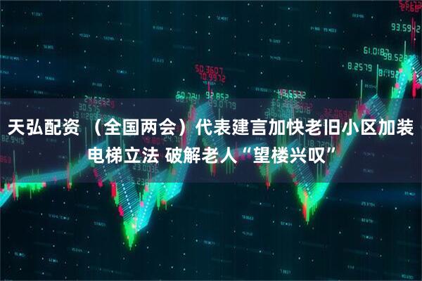 天弘配资 （全国两会）代表建言加快老旧小区加装电梯立法 破解老人“望楼兴叹”