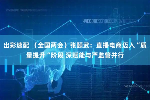 出彩速配 （全国两会）张颐武：直播电商迈入“质量提升“阶段 深赋能与严监管并行