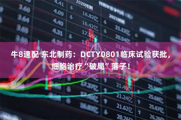 牛8速配 东北制药：DCTY0801临床试验获批，细胞治疗“破局”落子！