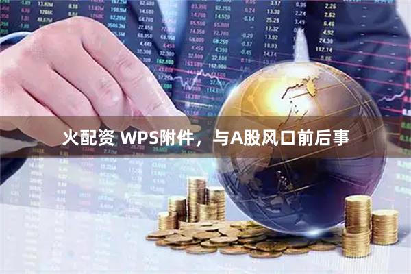火配资 WPS附件，与A股风口前后事
