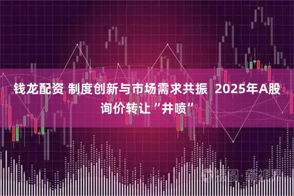 钱龙配资 制度创新与市场需求共振  2025年A股询价转让“井喷”