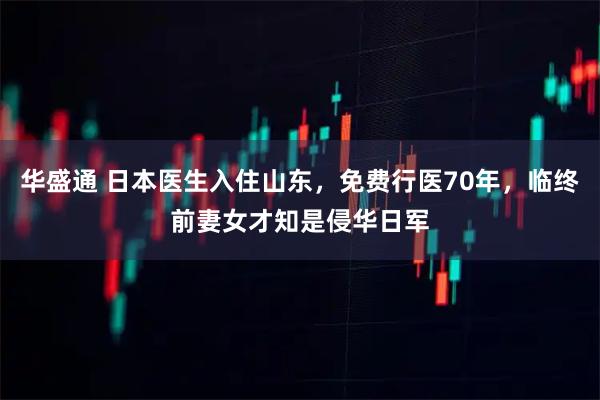 华盛通 日本医生入住山东，免费行医70年，临终前妻女才知是侵华日军