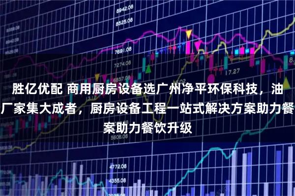 胜亿优配 商用厨房设备选广州净平环保科技，油烟净化厂家集大成者，厨房设备工程一站式解决方案助力餐饮升级