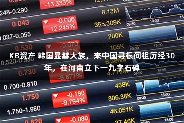 KB资产 韩国显赫大族,来中国寻根问祖历经30年,在河南立下一九字石碑