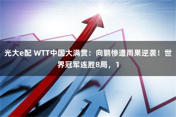 光大e配 WTT中国大满贯：向鹏惨遭雨果逆袭！世界冠军连胜8局，1