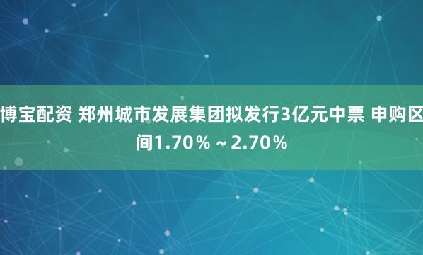 博宝配资 郑州城市发展集团拟发行3亿元中票 申购区间1.70％～2.70％