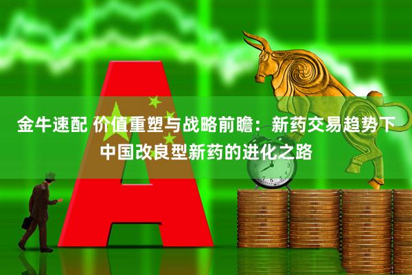 金牛速配 价值重塑与战略前瞻：新药交易趋势下中国改良型新药的进化之路