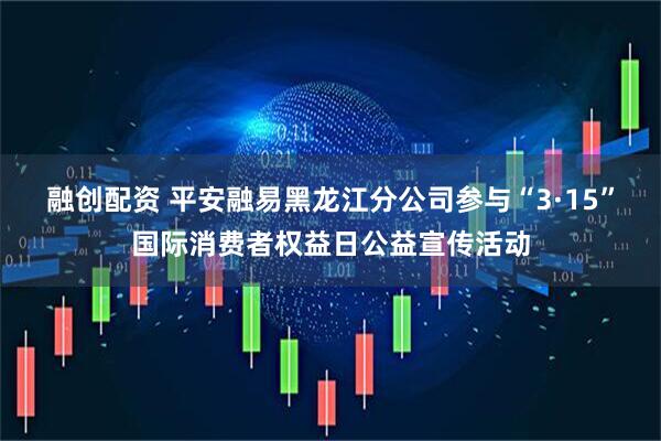 融创配资 平安融易黑龙江分公司参与“3·15”国际消费者权益日公益宣传活动