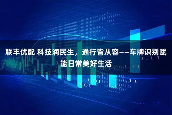 联丰优配 科技润民生，通行皆从容——车牌识别赋能日常美好生活