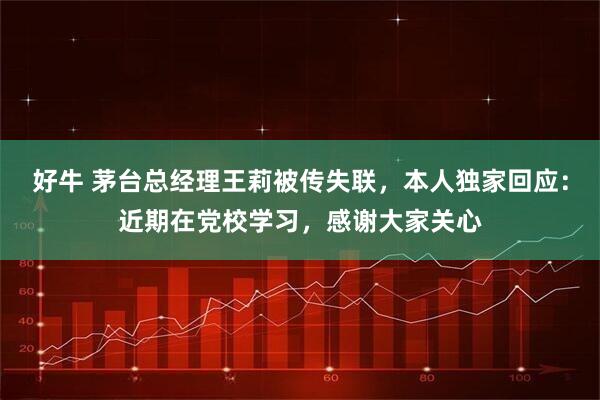好牛 茅台总经理王莉被传失联，本人独家回应：近期在党校学习，感谢大家关心
