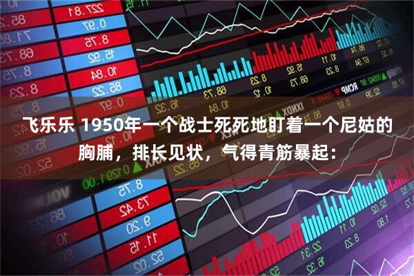 飞乐乐 1950年一个战士死死地盯着一个尼姑的胸脯，排长见状，气得青筋暴起：