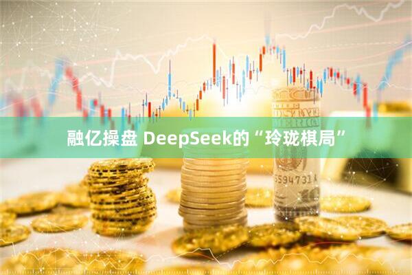 融亿操盘 DeepSeek的“玲珑棋局”