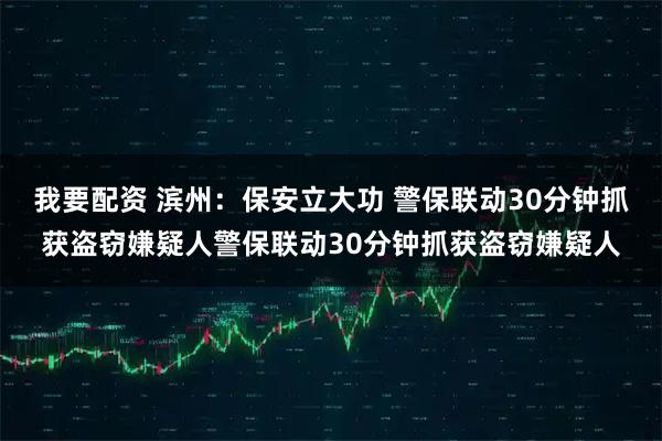 我要配资 滨州:保安立大功 警保联动30分钟抓获盗窃嫌疑人警保联动30分钟抓获盗窃嫌疑人