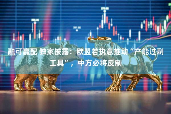 融可赢配 独家披露:欧盟若执意推动“产能过剩工具”,中方必将反制