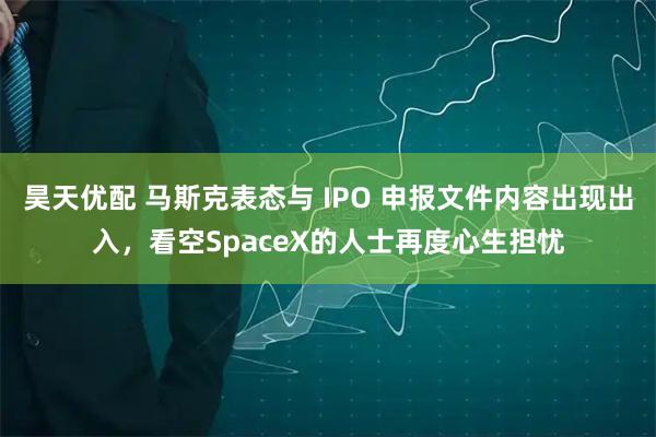 昊天优配 马斯克表态与 IPO 申报文件内容出现出入,看空SpaceX的人士再度心生担忧