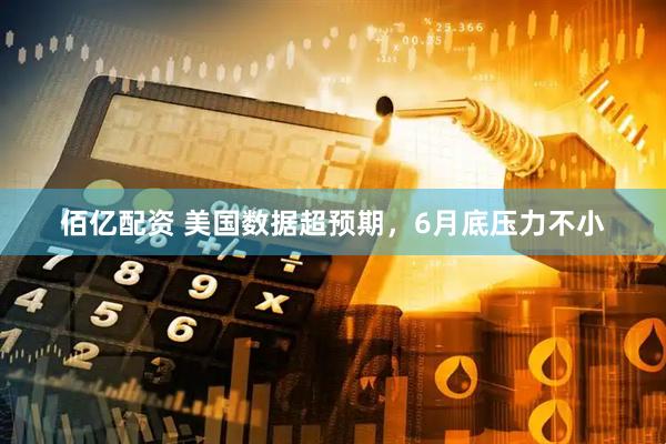 佰亿配资 美国数据超预期,6月底压力不小