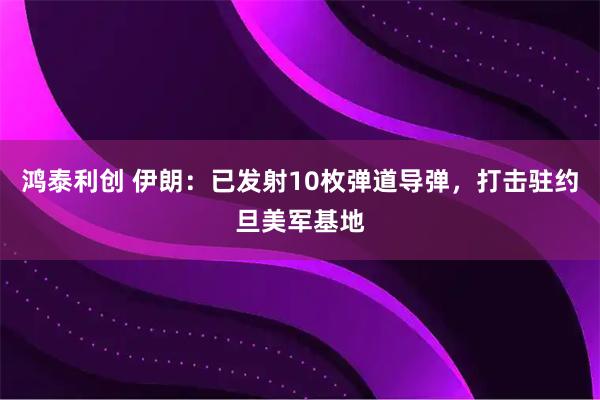 鸿泰利创 伊朗:已发射10枚弹道导弹,打击驻约旦美军基地