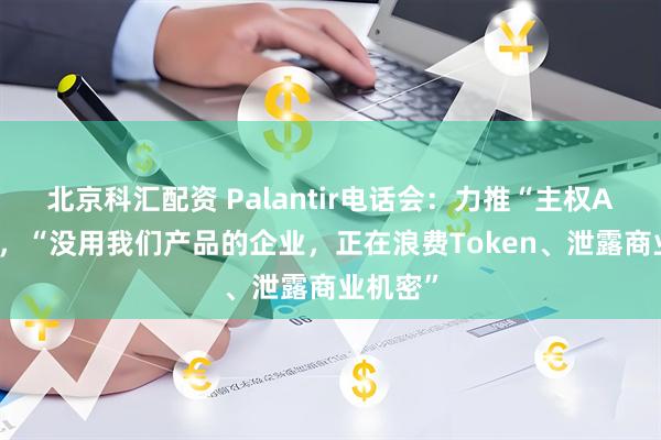 北京科汇配资 Palantir电话会:力推“主权AI”架构,“没用我们产品的企业,正在浪费Token、泄露商业机密”