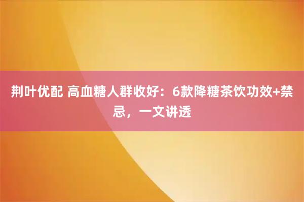 荆叶优配 高血糖人群收好：6款降糖茶饮功效+禁忌，一文讲透