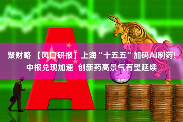 聚财略 【风口研报】上海“十五五”加码AI制药!中报兑现加速  创新药高景气有望延续